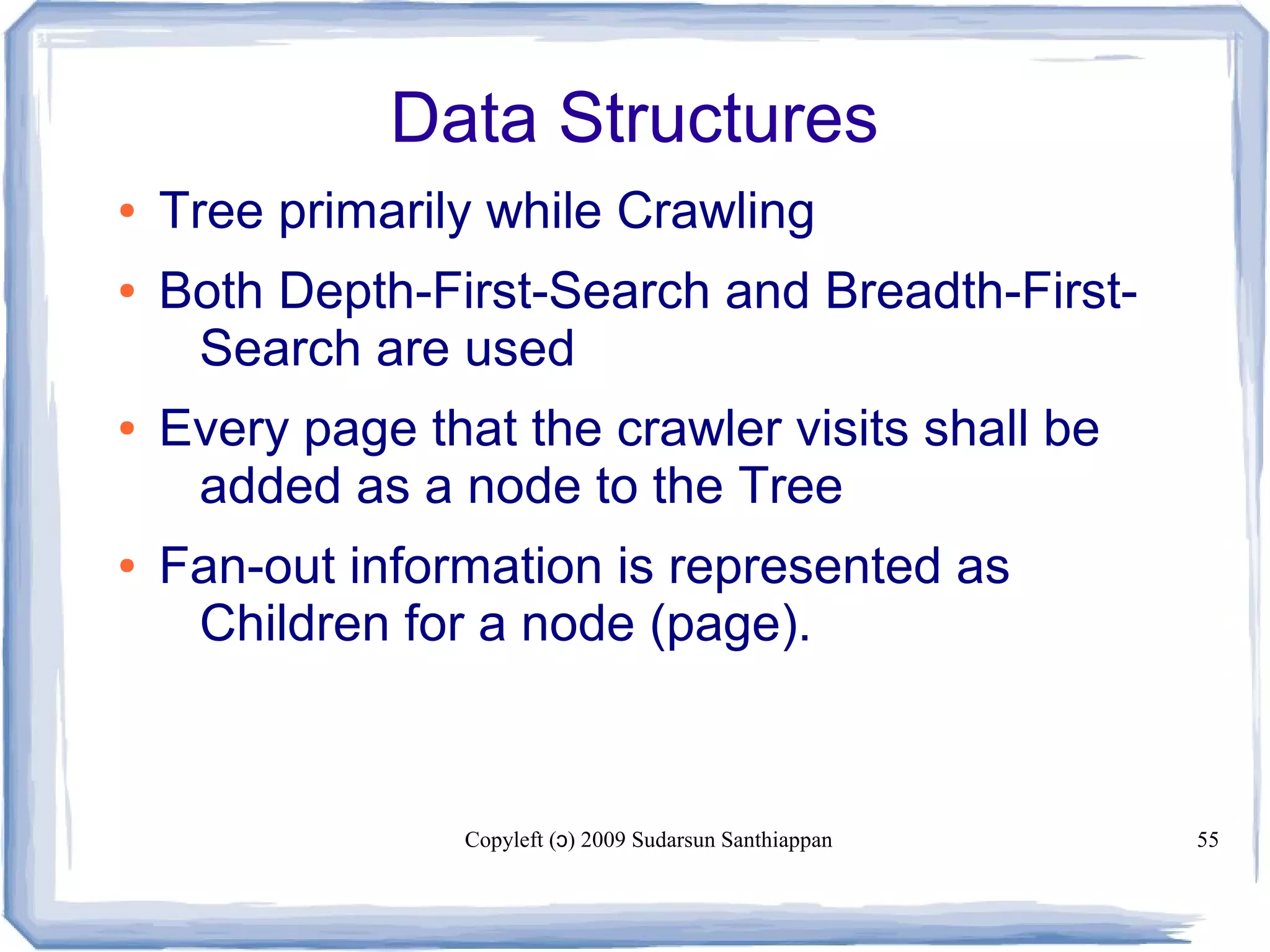 Copyleft ( ) 2009 Sudarsun Santhiappanɔ 55
Data Structures
● Tree primarily while Crawling
● Both Depth-First-Search and Breadth-First-
Search are used
● Every page that the crawler visits shall be
added as a node to the Tree
● Fan-out information is represented as
Children for a node (page).
 