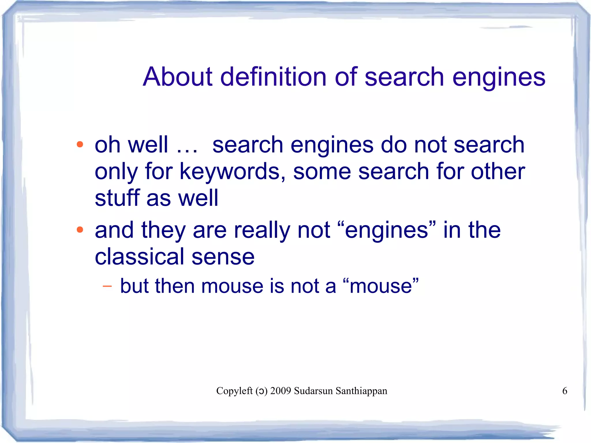 Copyleft ( ) 2009 Sudarsun Santhiappanɔ 6
About definition of search engines
● oh well … search engines do not search
only for keywords, some search for other
stuff as well
● and they are really not “engines” in the
classical sense
– but then mouse is not a “mouse”
 