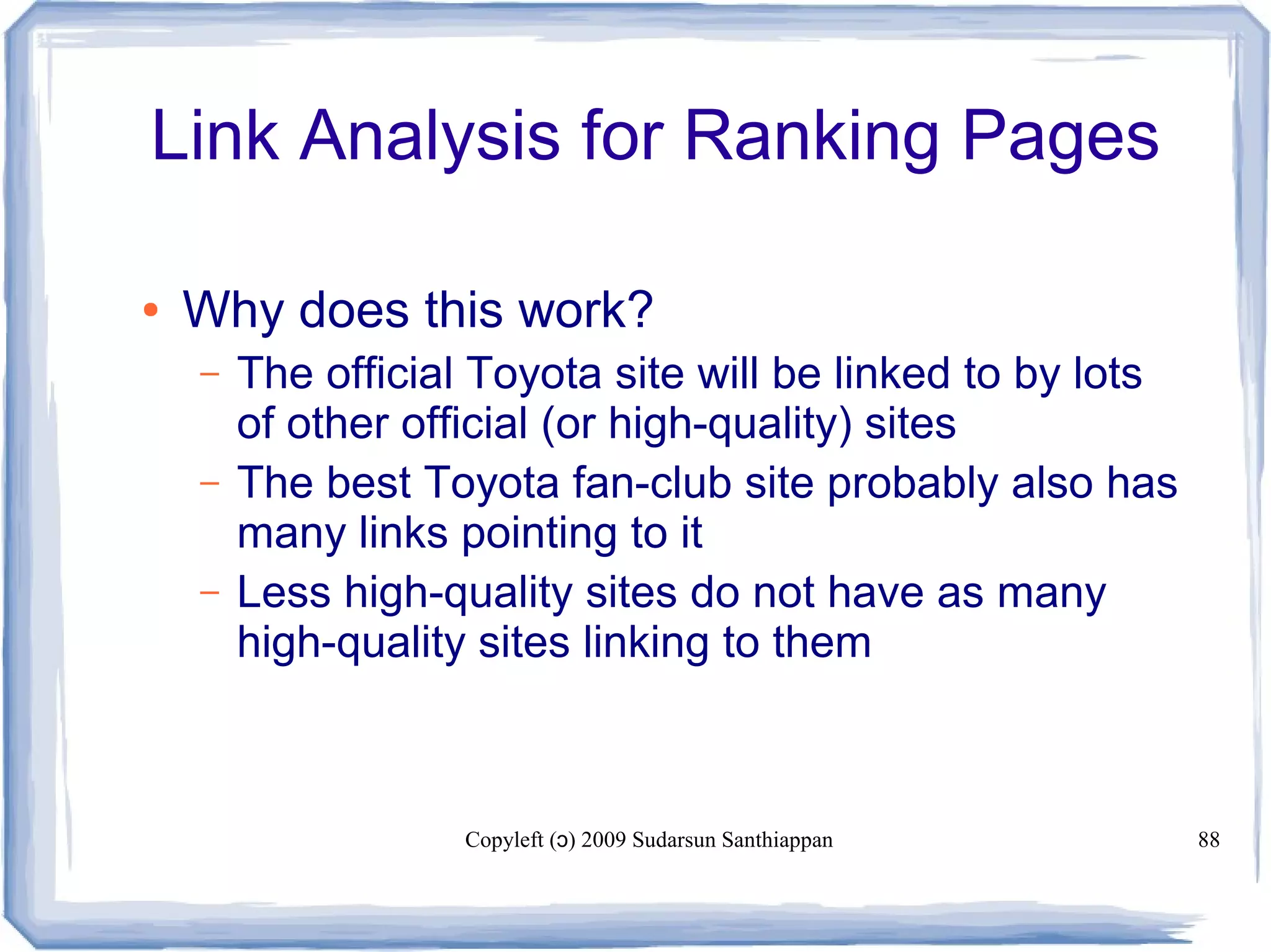 Copyleft ( ) 2009 Sudarsun Santhiappanɔ 88
Link Analysis for Ranking Pages
● Why does this work?
– The official Toyota site will be linked to by lots
of other official (or high-quality) sites
– The best Toyota fan-club site probably also has
many links pointing to it
– Less high-quality sites do not have as many
high-quality sites linking to them
 