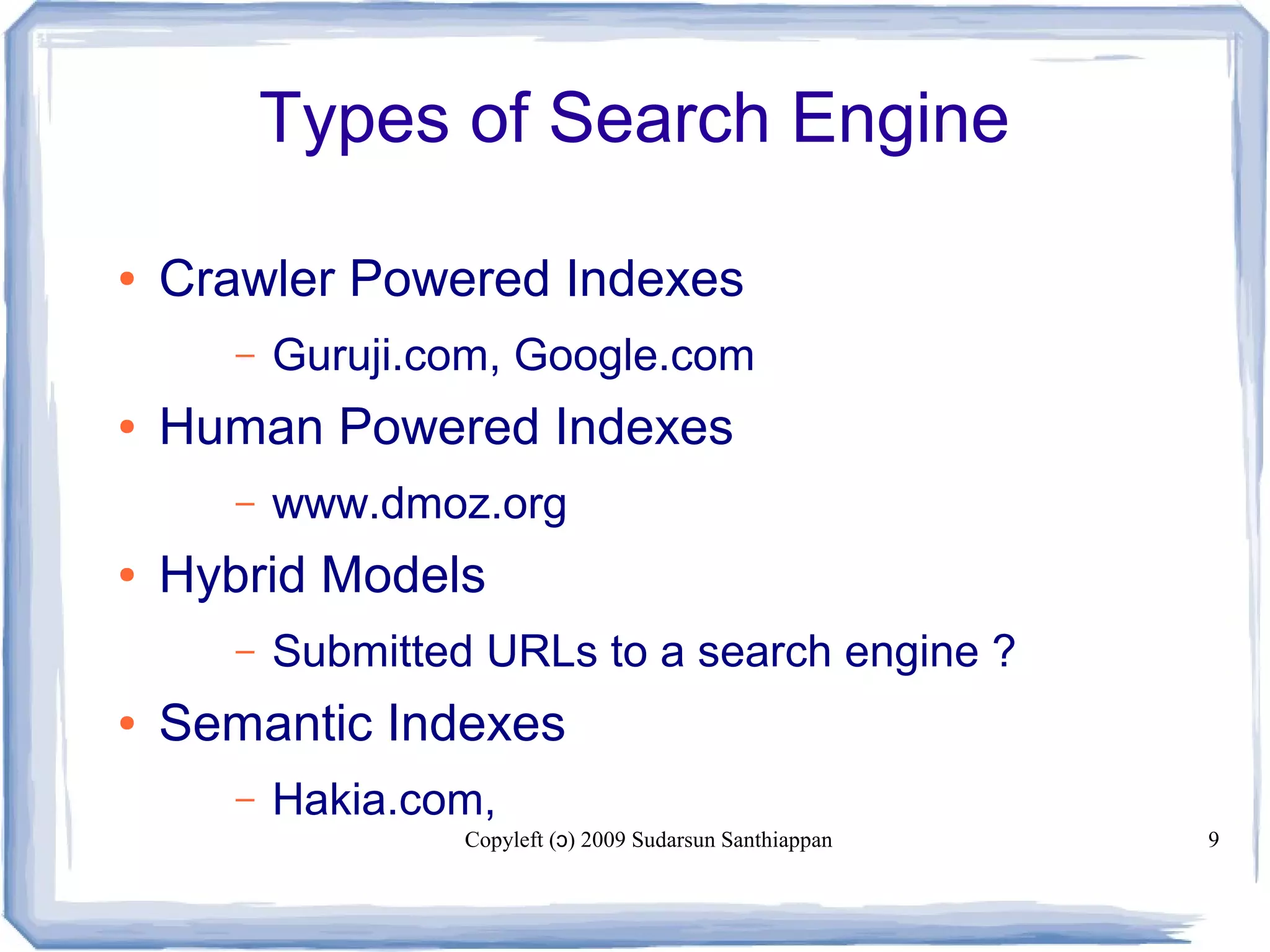 Copyleft ( ) 2009 Sudarsun Santhiappanɔ 9
Types of Search Engine
● Crawler Powered Indexes
– Guruji.com, Google.com
● Human Powered Indexes
– www.dmoz.org
● Hybrid Models
– Submitted URLs to a search engine ?
● Semantic Indexes
– Hakia.com,
 