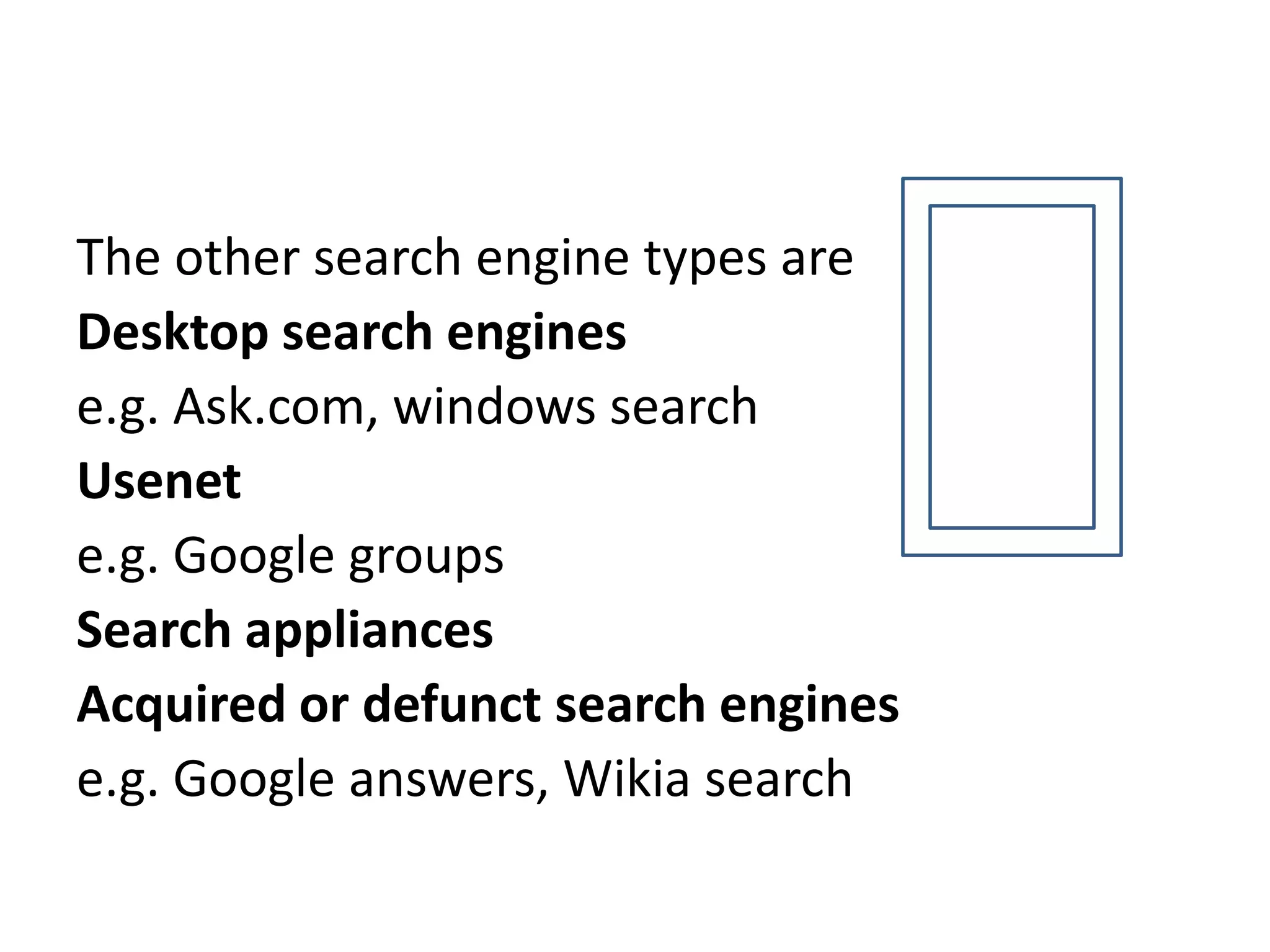 The other search engine types areDesktop search enginese.g. Ask.com, windows searchUsenet e.g. Google groupsSearch appliancesAcquired or defunct search enginese.g. Google answers, Wikia search