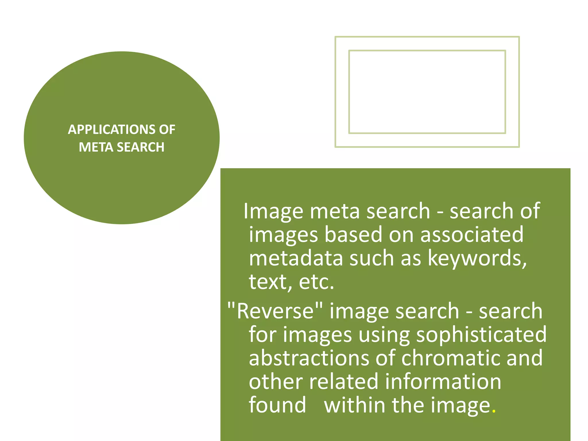 APPLICATIONS OF META SEARCH   Image meta search- search of images based on associated metadata such as keywords, text, etc."Reverse" image search- search for images using sophisticated abstractions of chromatic and other related information found   within the image.