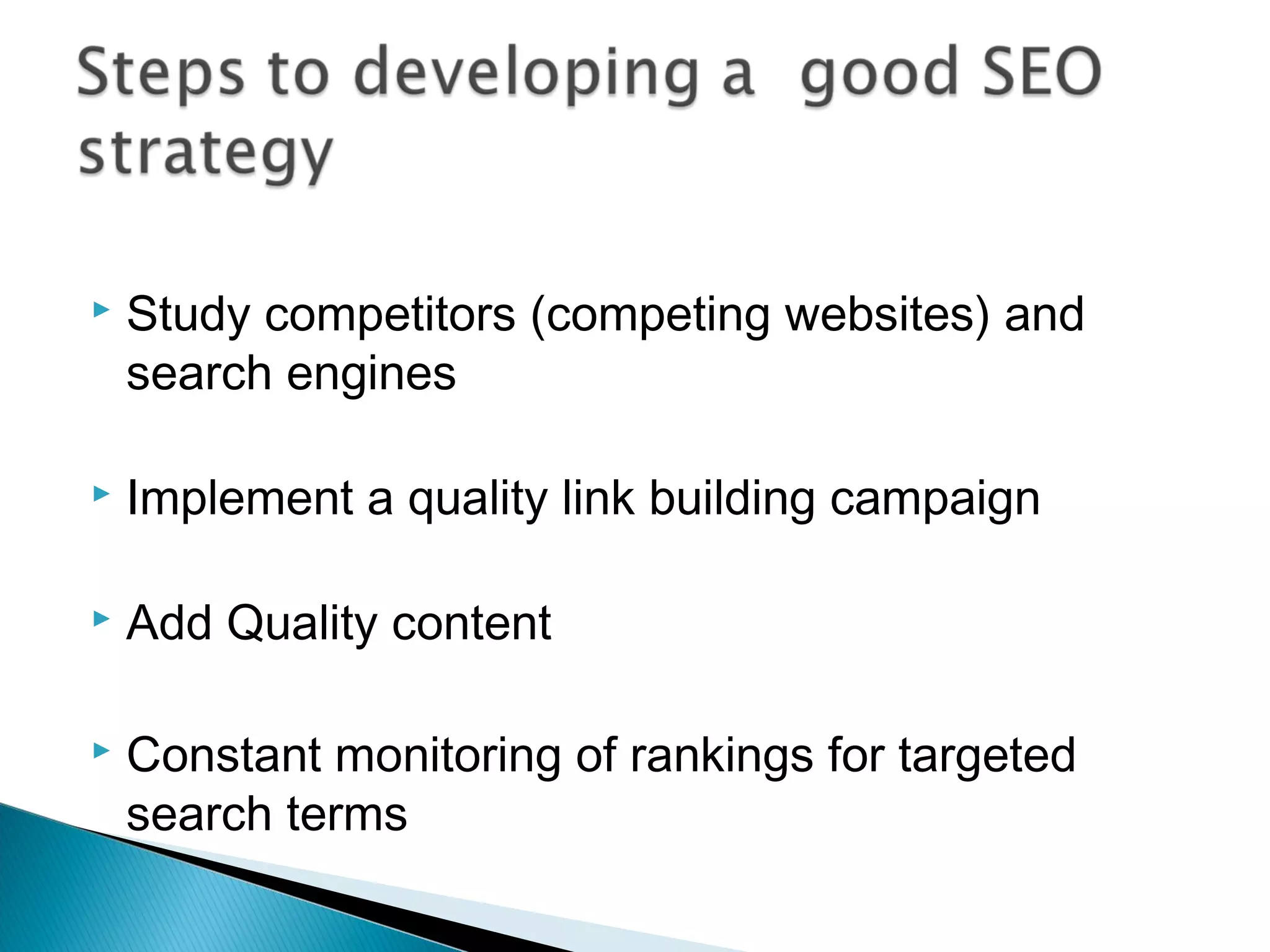  Study competitors (competing websites) and
search engines
 Implement a quality link building campaign
 Add Quality content
 Constant monitoring of rankings for targeted
search terms
 