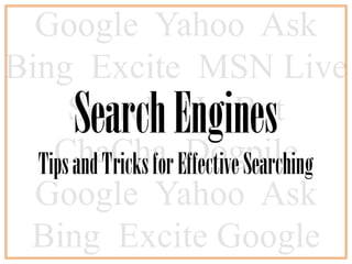Google Yahoo Ask
Bing Excite MSN Live
      Search Engines
       Search         HotBot
    ChaCha Effective Searching
  Tips and Tricks for Dogpile
  Google Yahoo Ask
 Bing Excite Google
 