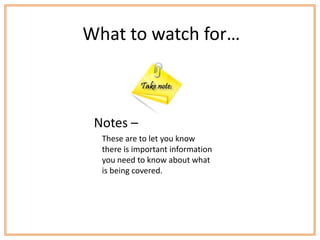 What to watch for…



 Notes –
  These are to let you know
  there is important information
  you need to know about what
  is being covered.
 