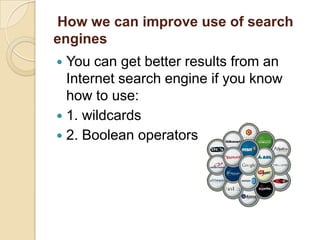 How we can improve use of search
engines
 You can get better results from an
  Internet search engine if you know
  how to use:
 1. wildcards
 2. Boolean operators
 