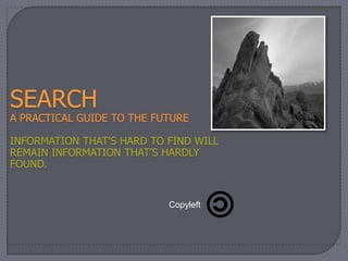 SEARCH
A PRACTICAL GUIDE TO THE FUTURE

INFORMATION THAT’S HARD TO FIND WILL
REMAIN INFORMATION THAT’S HARDLY
FOUND.


                           Copyleft
 