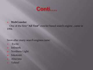  WebCrawler:
One of the first “All Text” crawler based search engine , came in
1994.
Soon after many search engines came:
 Excite
 Infoseek
 Northern Light
 Inkotomi
 Altavista
 Yahoo!
 