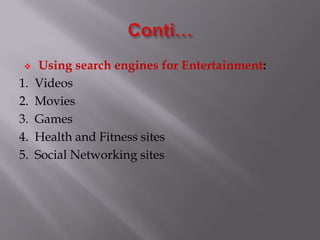 Using search engines for Entertainment:
1. Videos
2. Movies
3. Games
4. Health and Fitness sites
5. Social Networking sites
 