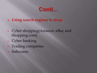  Using search engines to shop:
 Cyber shopping(Amazon ,eBay and
Shopping.com)
 Cyber banking
 Trading companies
 Softwares
 