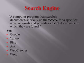 “A computer program that searches
documents, specially on the WWW, for a specified
word or words and provides a list of documents in
which they are found.”
e.g:
 Google
 Yahoo!
 Bing
 Ask
 WebCrawler
 Wow
 