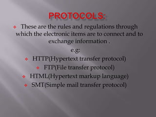  These are the rules and regulations through
which the electronic items are to connect and to
exchange information .
e.g:
 HTTP(Hypertext transfer protocol)
 FTP(File transfer protocol)
 HTML(Hypertext markup language)
 SMT(Simple mail transfer protocol)
 