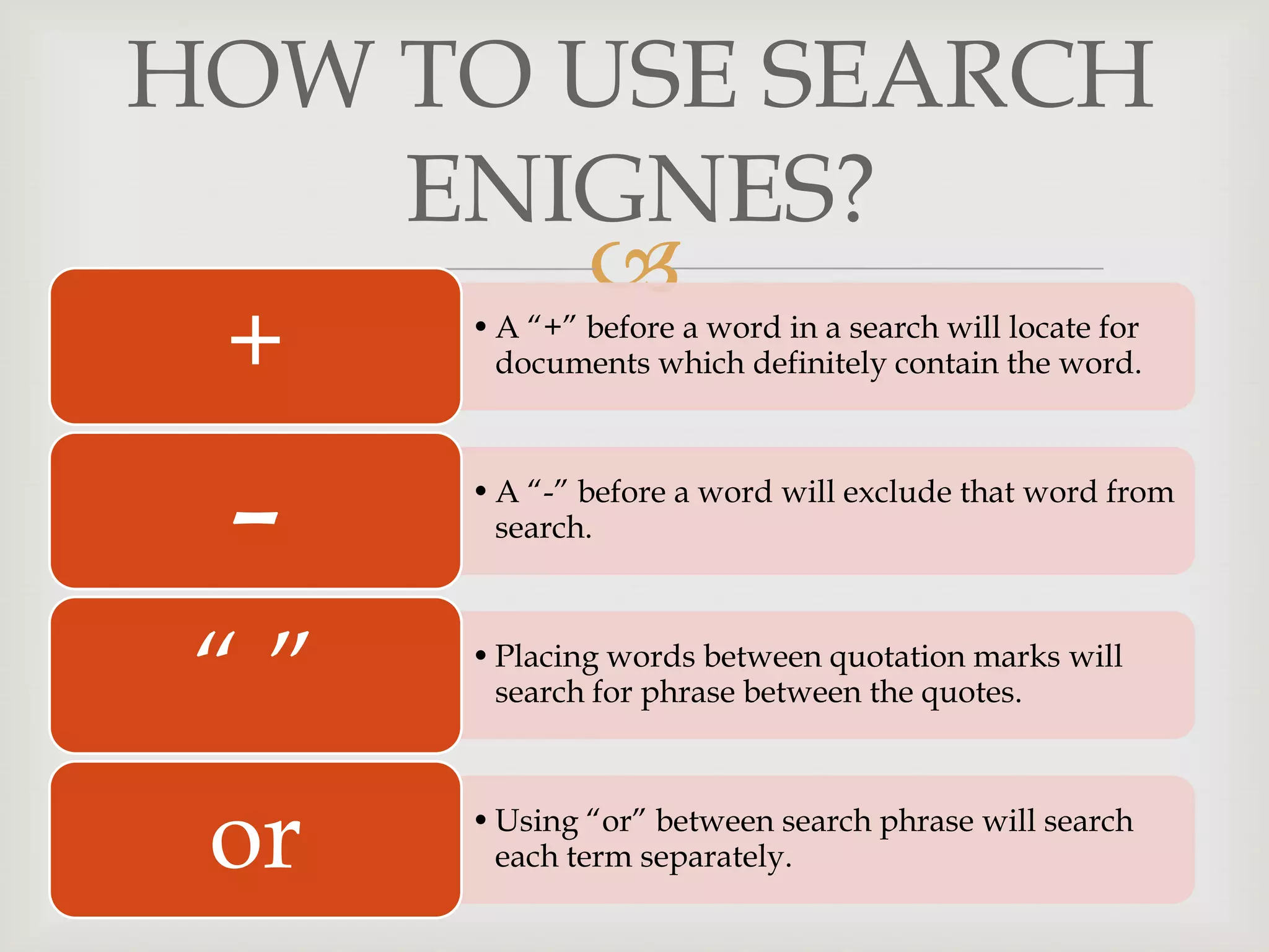 
HOW TO USE SEARCH
ENIGNES?
•A “+” before a word in a search will locate for
documents which definitely contain the word.+
•A “-” before a word will exclude that word from
search.
-
•Placing words between quotation marks will
search for phrase between the quotes.“ ”
•Using “or” between search phrase will search
each term separately.or
 