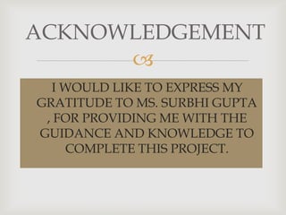 
ACKNOWLEDGEMENT
I WOULD LIKE TO EXPRESS MY
GRATITUDE TO MS. SURBHI GUPTA
, FOR PROVIDING ME WITH THE
GUIDANCE AND KNOWLEDGE TO
COMPLETE THIS PROJECT.
 