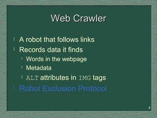 4
Web CrawlerWeb Crawler
 A robot that follows links
 Records data it finds
 Words in the webpage
 Metadata
 ALT attributes in IMG tags
 Robot Exclusion Protocol
 