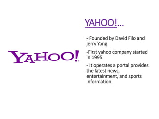 YAHOO!...
- Founded by David Filo and
jerry Yang.
-First yahoo company started
in 1995.
- It operates a portal provides
the latest news,
entertainment, and sports
information.
 
