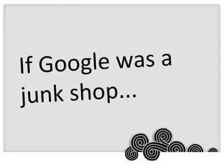 If Google was a junk shop... 