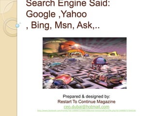Search Engine Said:Google ,Yahoo , Bing, Msn, Ask,.. Prepared & designed by: Restart To Continue Magazine ceo.dubai@hotmail.com http://www.facebook.com/friends/?id=100000727644146&view=everyone#!/profile.php?id=100000727644146 