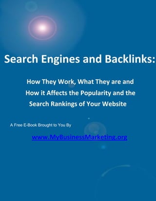 Search Engines and Backlinks:
         How They Work, What They are and
        How it Affects the Popularity and the
          Search Rankings of Your Website

 A Free E-Book Brought to You By:


            www.MyBusinessMarketing.org
 