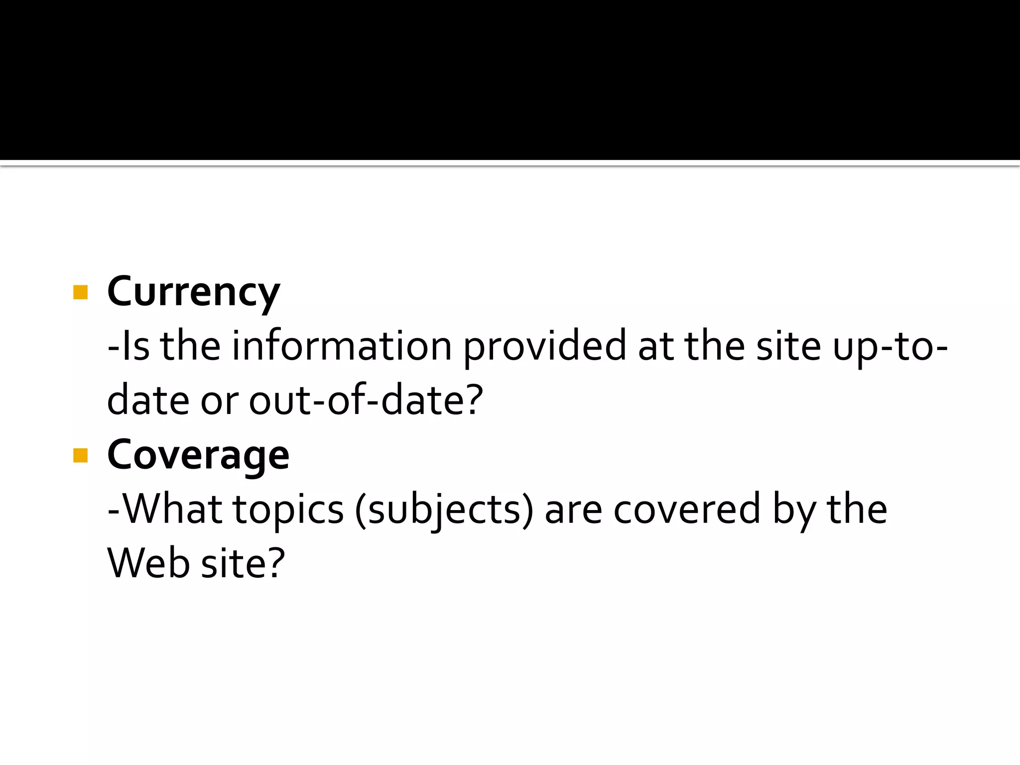    Currency
    -Is the information provided at the site up-to-
    date or out-of-date?
   Coverage
    -What topics (subjects) are covered by the
    Web site?
 