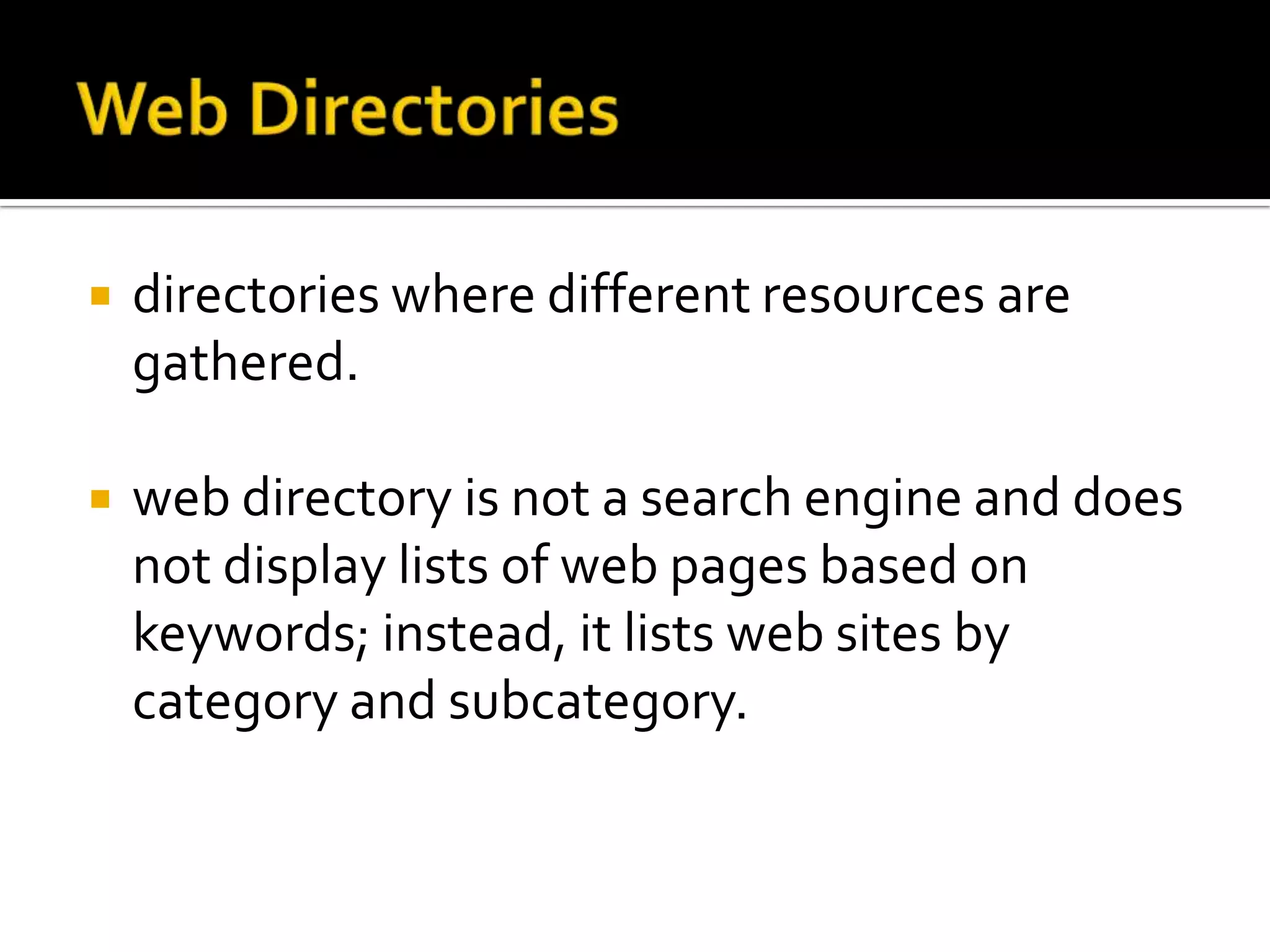    directories where different resources are
    gathered.

   web directory is not a search engine and does
    not display lists of web pages based on
    keywords; instead, it lists web sites by
    category and subcategory.
 