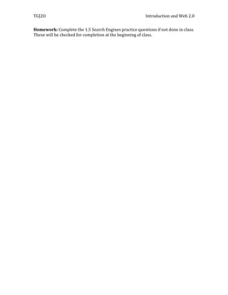 TGJ2O                                                    Introduction and Web 2.0


Homework: Complete the 1.5 Search Engines practice questions if not done in class.
These will be checked for completion at the beginning of class.
 