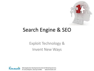 Search Engine & SEO
Exploit Technology &
Invent New Ways

Kenovate

Web Application Development & Internet Marketing Services
for Early Adopters, Startups & SMEs
www.kenovate.com

 