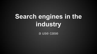 Search engines in the
industry
a use case
 
