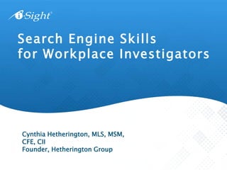 Search Engine Skills
for Workplace Investigators
Cynthia Hetherington, MLS, MSM,
CFE, CII
Founder, Hetherington Group
 