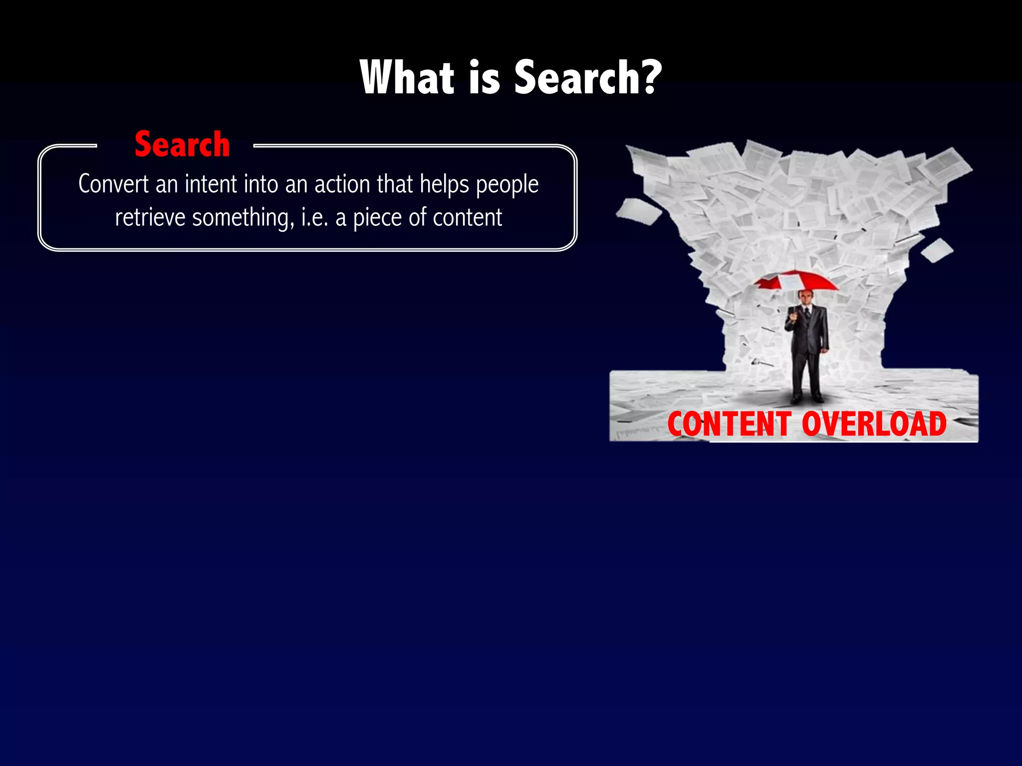 What is Search?
Convert an intent into an action that helps people
retrieve something, i.e. a piece of content
CONTENT OVERLOAD
Search
 