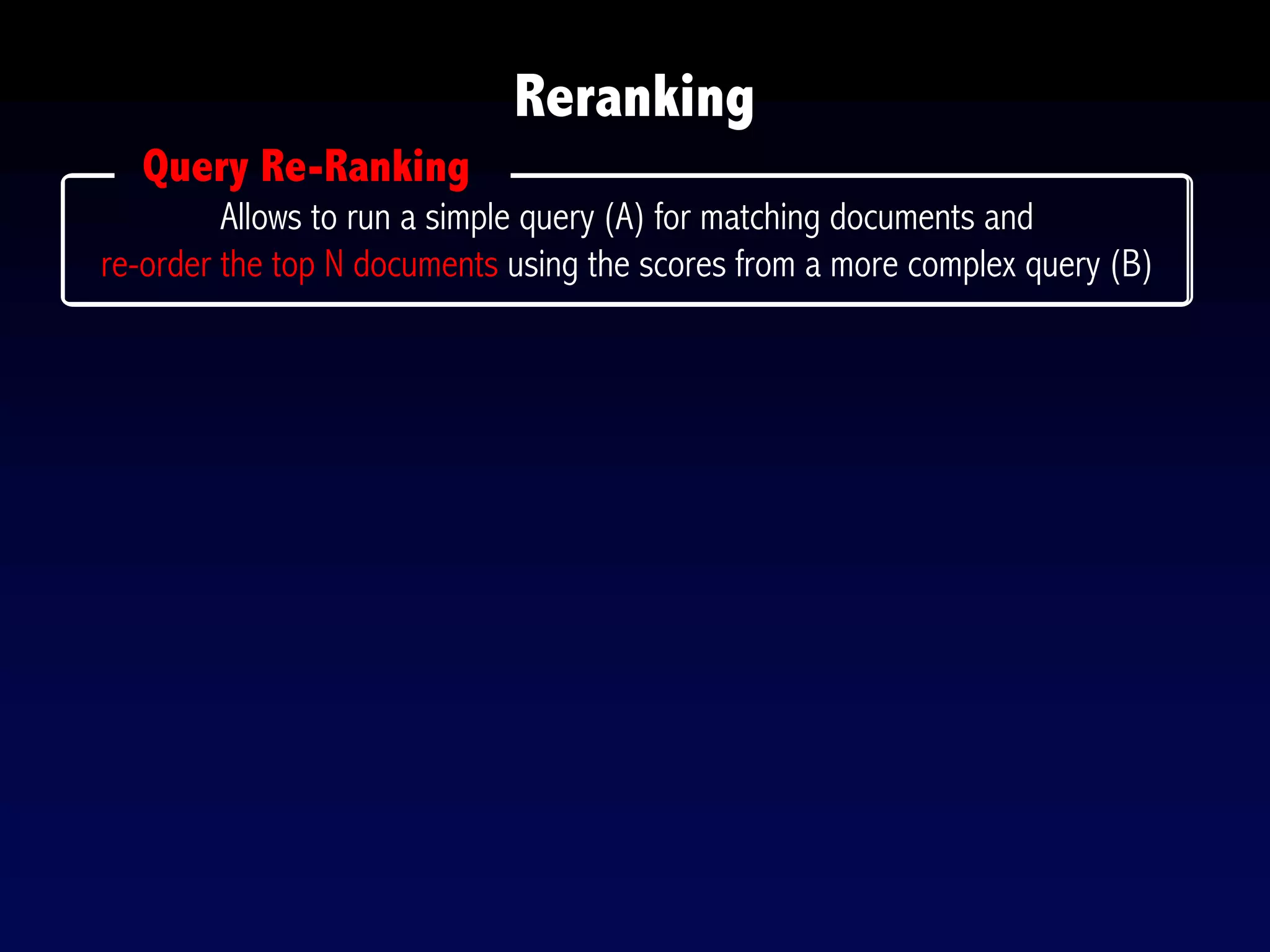Reranking
Allows to run a simple query (A) for matching documents and
re-order the top N documents using the scores from a more complex query (B)
Query Re-Ranking
 
