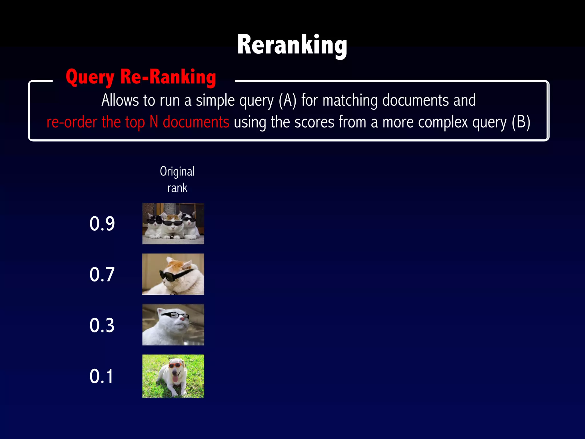 Reranking
Allows to run a simple query (A) for matching documents and
re-order the top N documents using the scores from a more complex query (B)
Query Re-Ranking
0.9
0.7
0.3
0.1
Original
rank
 