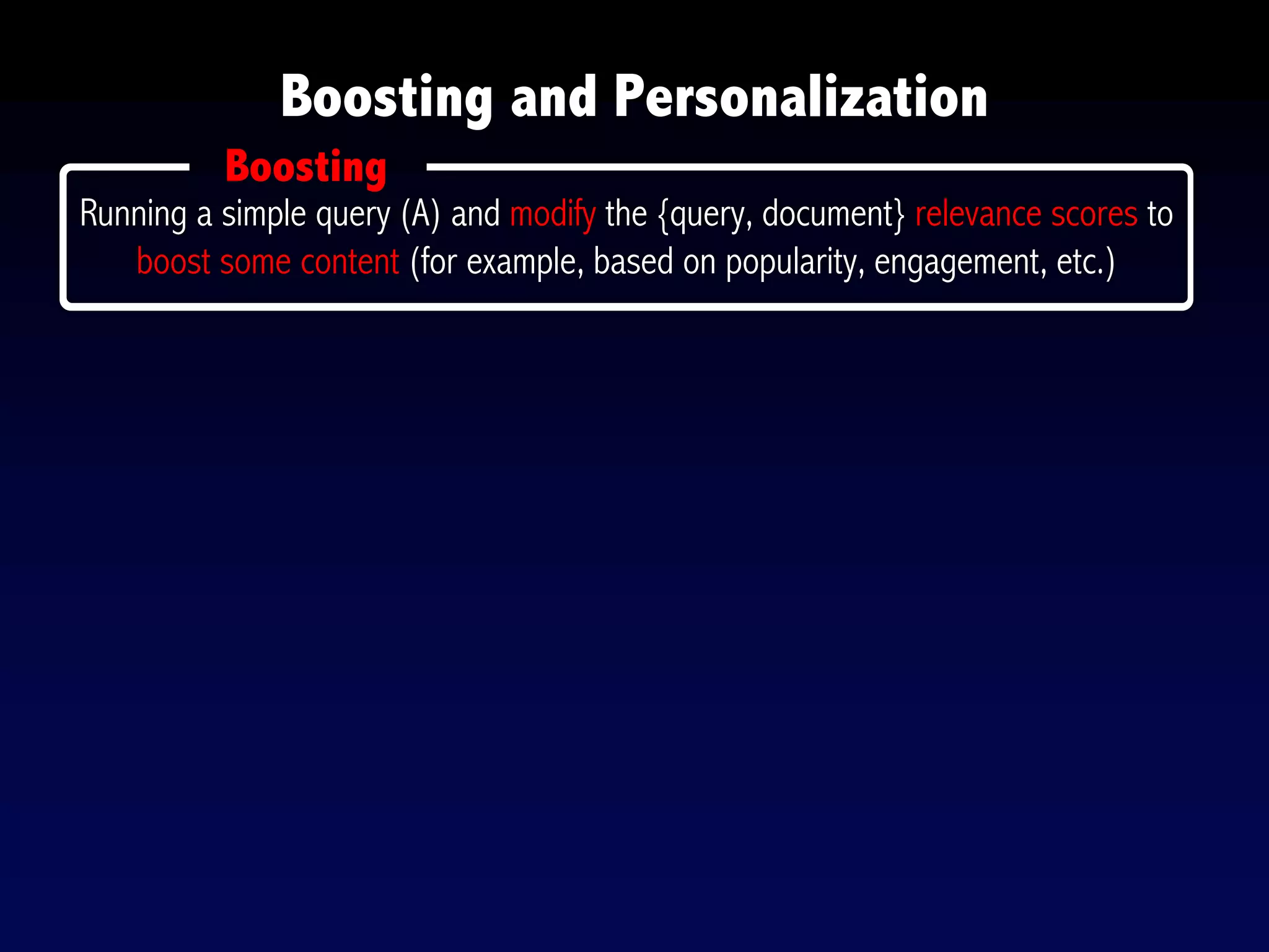 Boosting and Personalization
Boosting
Running a simple query (A) and modify the {query, document} relevance scores to
boost some content (for example, based on popularity, engagement, etc.)
 