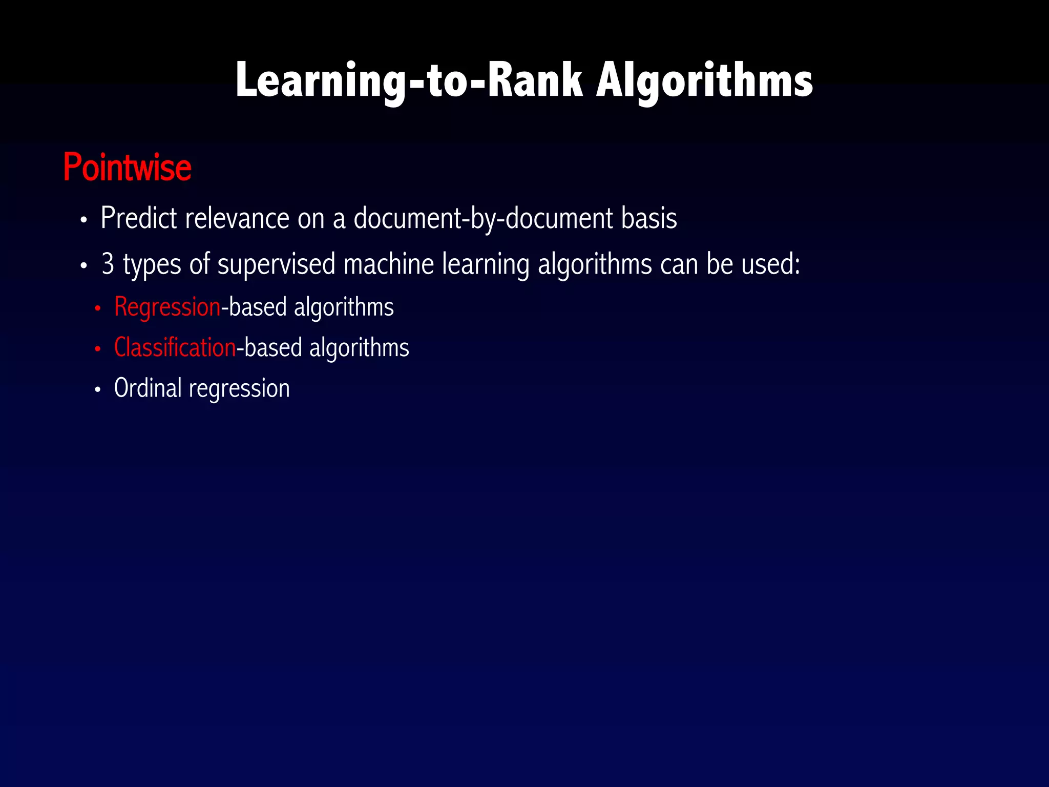 Pointwise
• Predict relevance on a document-by-document basis
• 3 types of supervised machine learning algorithms can be used:
• Regression-based algorithms
• Classification-based algorithms
• Ordinal regression
Learning-to-Rank Algorithms
 