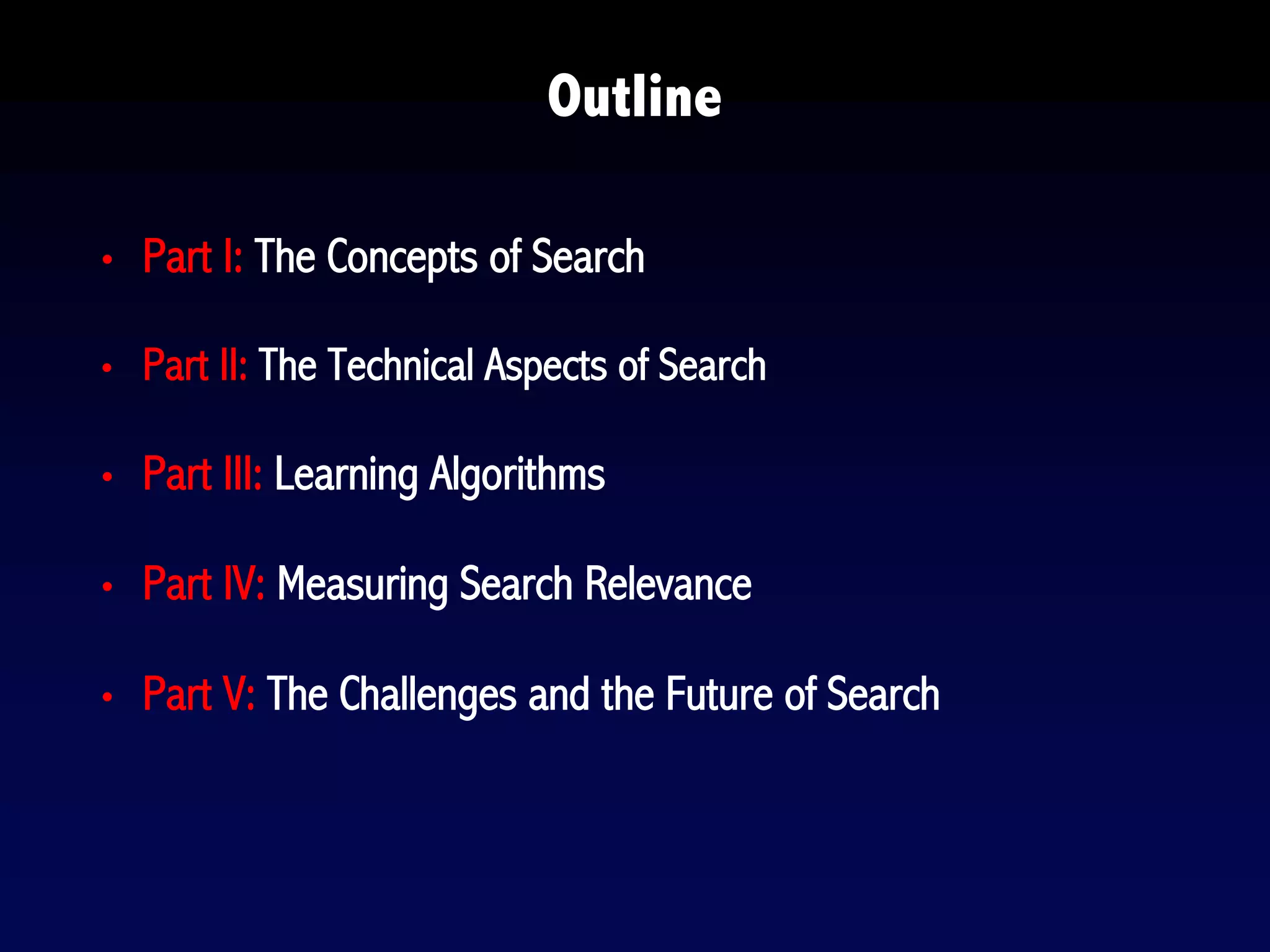 Outline
• Part I: The Concepts of Search
• Part II: The Technical Aspects of Search
• Part III: Learning Algorithms
• Part IV: Measuring Search Relevance
• Part V: The Challenges and the Future of Search
 