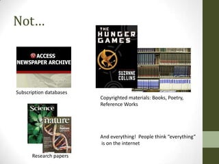 Not…



Subscription databases
                         Copyrighted materials: Books, Poetry,
                         Reference Works




                         And everything! People think “everything”
                         is on the internet

      Research papers
 
