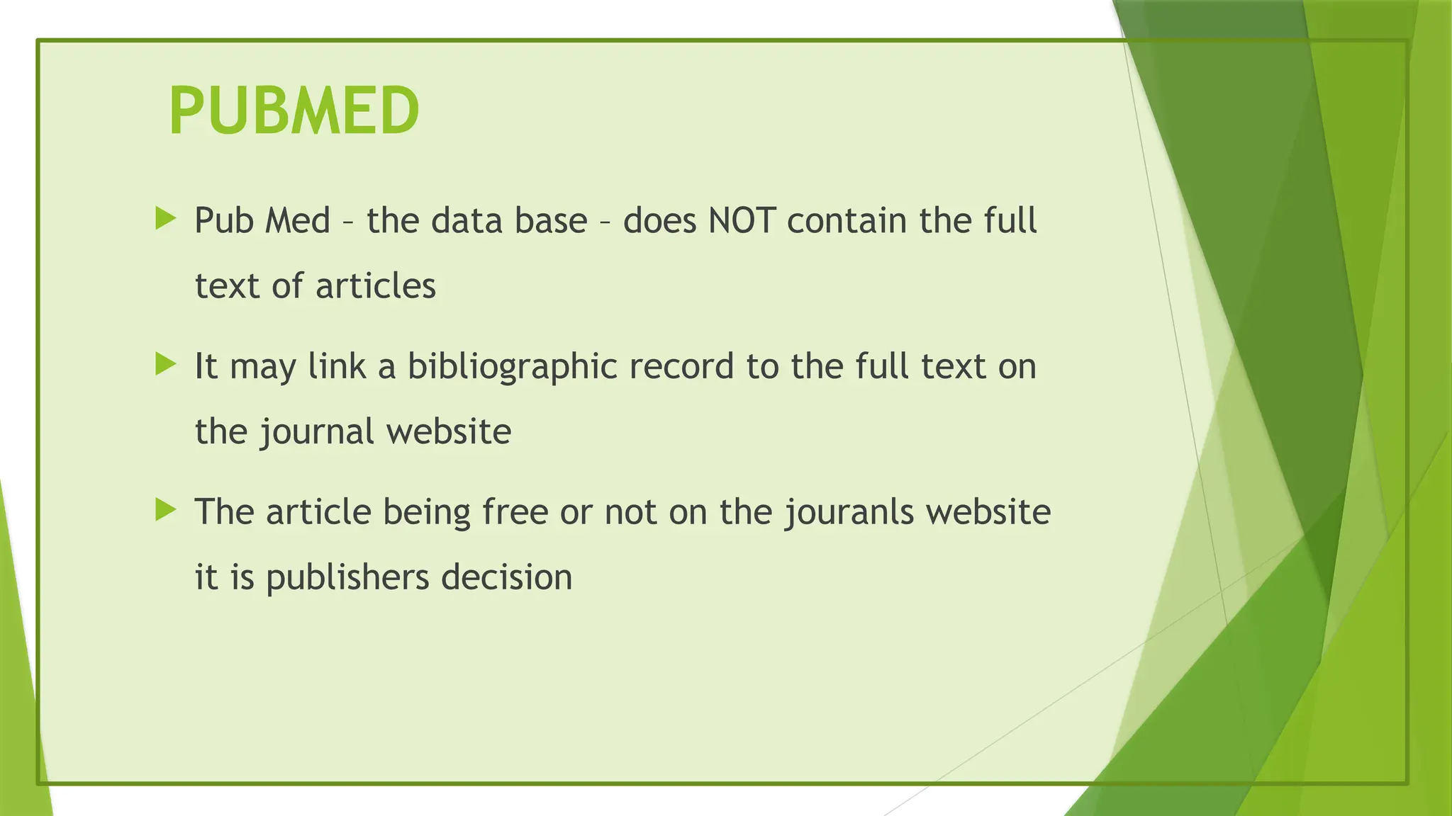 PUBMED
 Pub Med – the data base – does NOT contain the full
text of articles
 It may link a bibliographic record to the full text on
the journal website
 The article being free or not on the jouranls website
it is publishers decision
 
