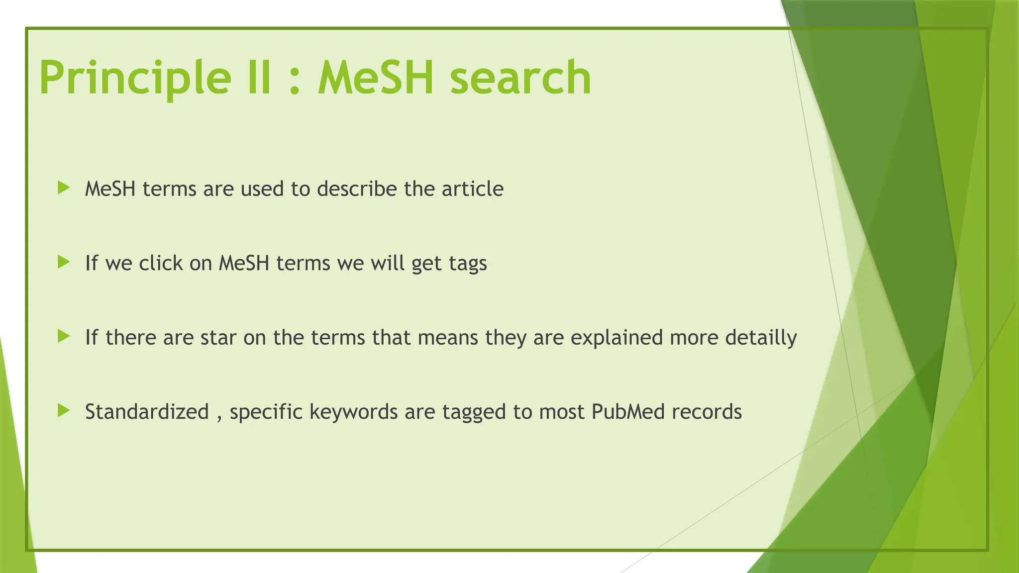 Principle II : MeSH search
 MeSH terms are used to describe the article
 If we click on MeSH terms we will get tags
 If there are star on the terms that means they are explained more detailly
 Standardized , specific keywords are tagged to most PubMed records
 