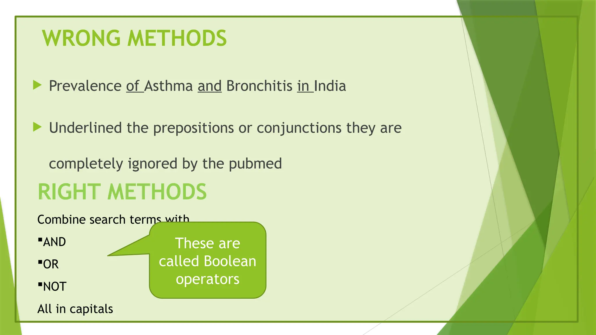 WRONG METHODS
 Prevalence of Asthma and Bronchitis in India
 Underlined the prepositions or conjunctions they are
completely ignored by the pubmed
RIGHT METHODS
Combine search terms with
AND
OR
NOT
All in capitals
These are
called Boolean
operators
 