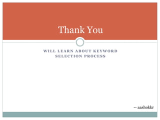 Thank You
W I L L L E A R N A B O U T K E Y W O R D
S E L E C T I O N P R O C E S S
-- aashokkr
 