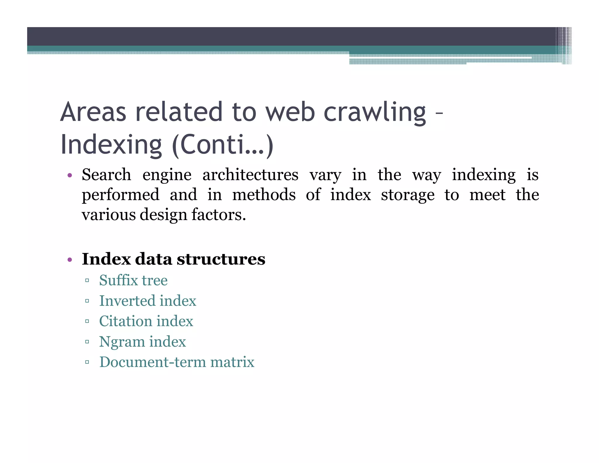 Areas related to web crawling –
Indexing (Conti…)
• Search engine architectures vary in the way indexing is
performed and in methods of index storage to meet the
various design factors.
• Index data structures
▫ Suffix tree
▫ Inverted index
▫ Citation index
▫ Ngram index
▫ Document-term matrix
 