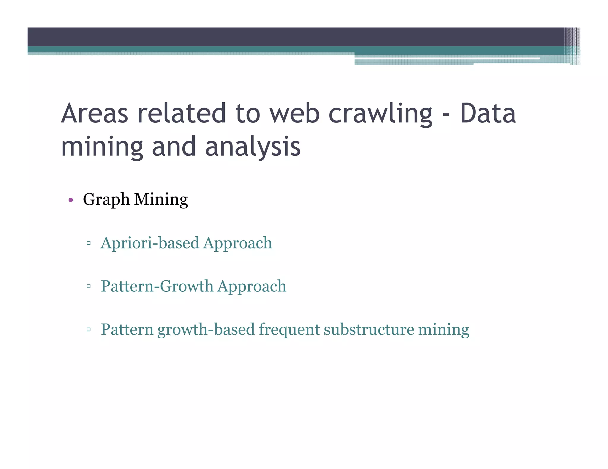 Areas related to web crawling - Data
mining and analysis
• Graph Mining
▫ Apriori-based Approach
▫ Pattern-Growth Approach
▫ Pattern growth-based frequent substructure mining
 