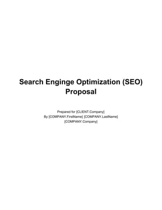 Search Enginge Optimization (SEO)
Proposal
Prepared for [CLIENT.Company]
By [COMPANY.FirstName] [COMPANY.LastName]
[COMPANY.Company]
 