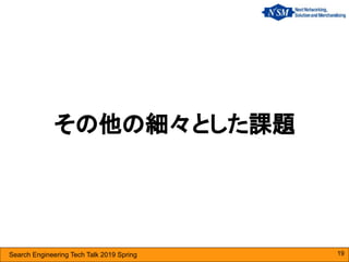 Search Engineering Tech Talk 2019 Spring
その他の細々とした課題
19
 