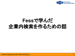 Search Engineering Tech Talk 2019 Spring
Fessで学んだ
企業内検索を作るための話
6
 