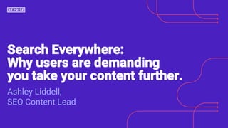 Search Everywhere:
Why users are demanding
you take your content further.
Ashley Liddell,
SEO Content Lead
 