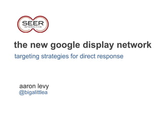 the new google display network
targeting strategies for direct response
aaron levy
@bigalittlea
 