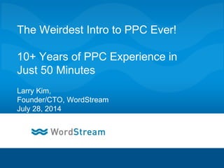 CONFIDENTIAL – DO NOT DISTRIBUTE 1
The Weirdest Intro to PPC Ever!
10+ Years of PPC Experience in
Just 50 Minutes
Larry Kim,
Founder/CTO, WordStream
July 28, 2014
 