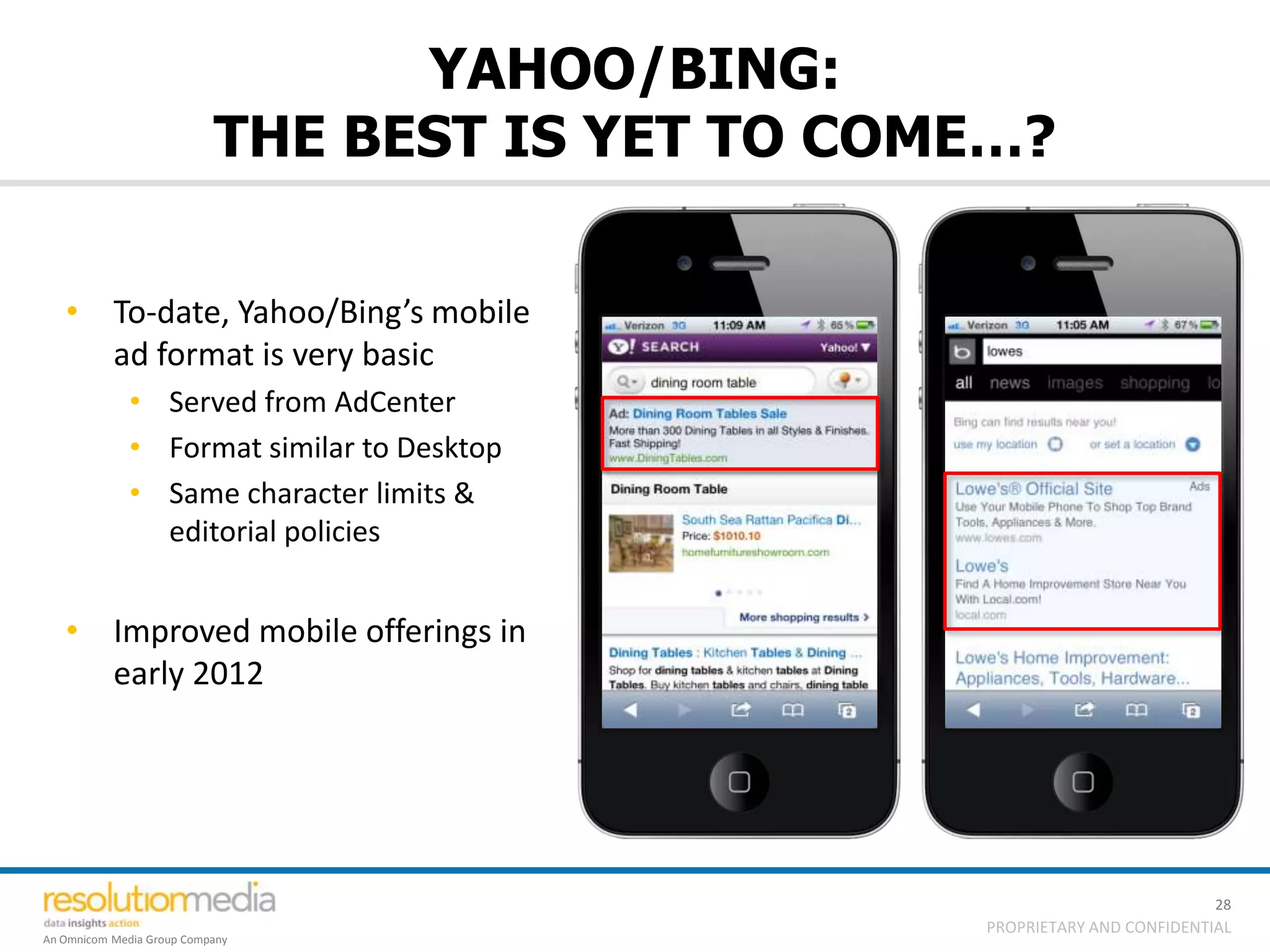 YAHOO/BING:
                           THE BEST IS YET TO COME…?

   • To-date, Yahoo/Bing’s mobile
     ad format is very basic
              • Served from AdCenter
              • Format similar to Desktop
              • Same character limits &
                editorial policies


   • Improved mobile offerings in
     early 2012




                                                                           28
                                                 PROPRIETARY AND CONFIDENTIAL
An Omnicom Media Group Company
 