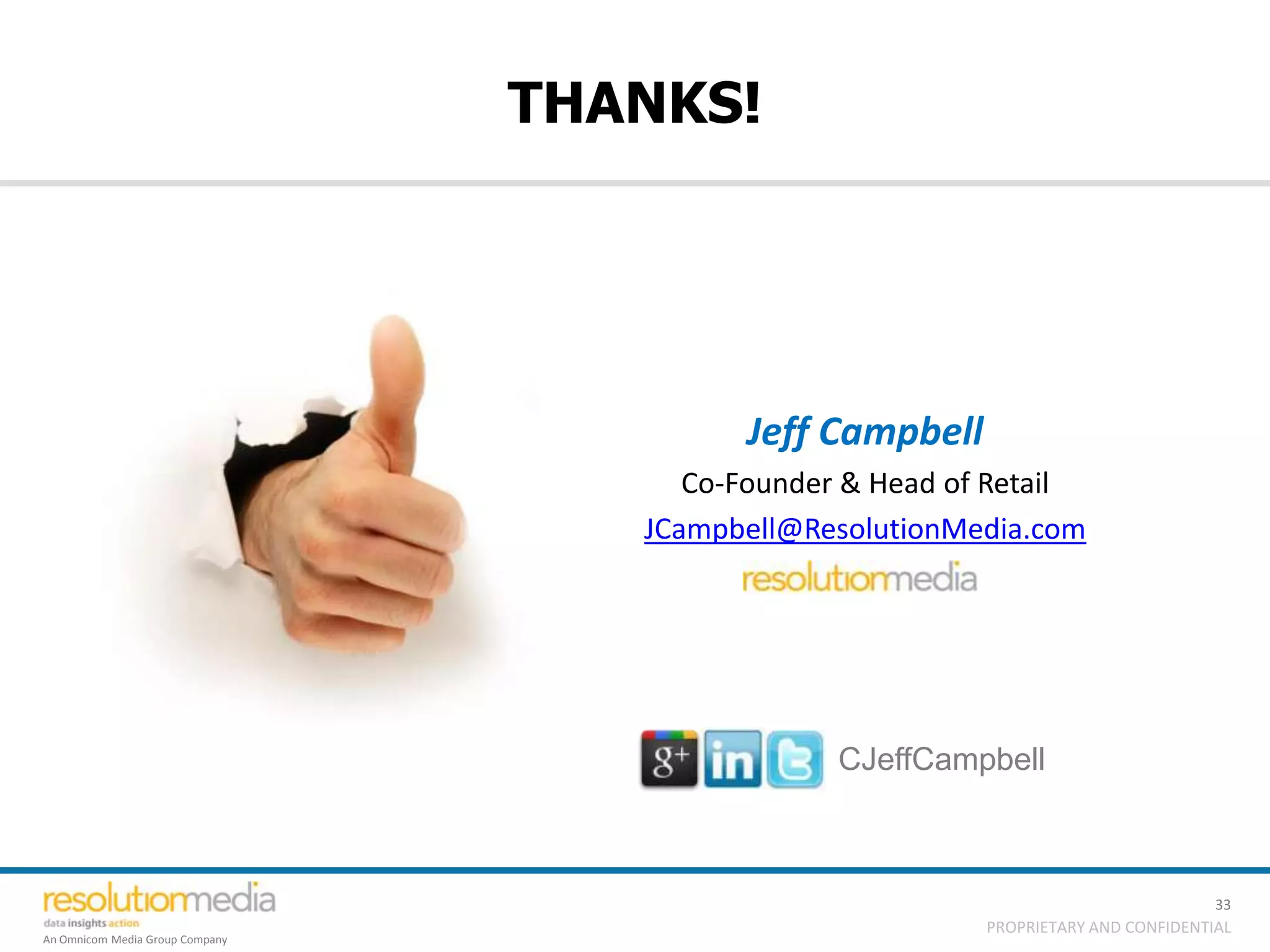 THANKS!




                                          Jeff Campbell
                                       Co-Founder & Head of Retail
                                    JCampbell@ResolutionMedia.com




                                                 CJeffCampbell



                                                                                     33
                                                           PROPRIETARY AND CONFIDENTIAL
An Omnicom Media Group Company
 